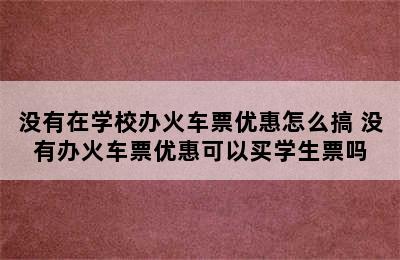 没有在学校办火车票优惠怎么搞 没有办火车票优惠可以买学生票吗